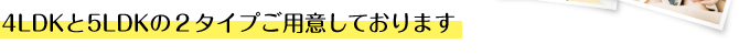 4LDKと5LDKの２タイプご用意しております