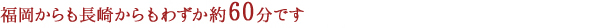 福岡からも長崎からもわずか約60分です
