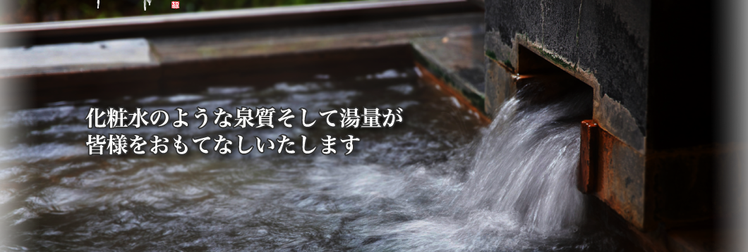 化粧水のような泉質そして湯量が皆様をおもてなしいたします