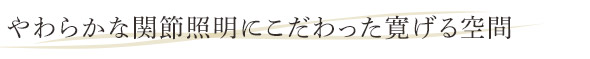 やわらかな関節照明にこだわった寛げる空間。