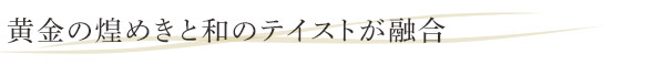 黄金の煌めきと和のテイストが融合